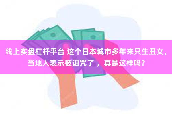 线上实盘杠杆平台 这个日本城市多年来只生丑女，当地人表示被诅咒了 ，真是这样吗？