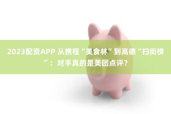 2023配资APP 从携程“美食林”到高德“扫街榜”：对手真的是美团点评？