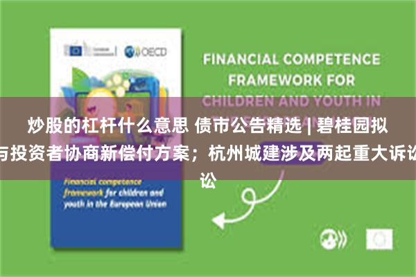 炒股的杠杆什么意思 债市公告精选 | 碧桂园拟与投资者协商新偿付方案;杭州城建涉及两起重大诉讼