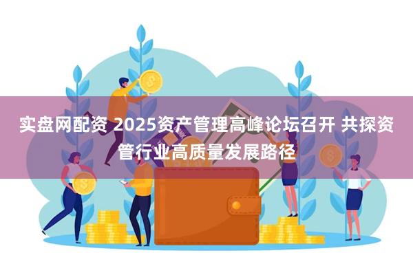 实盘网配资 2025资产管理高峰论坛召开 共探资管行业高质量发展路径