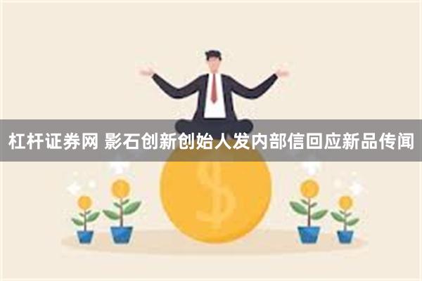 杠杆证券网 影石创新创始人发内部信回应新品传闻