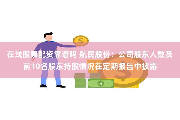 在线股票配资靠谱吗 航民股份：公司股东人数及前10名股东持股情况在定期报告中披露