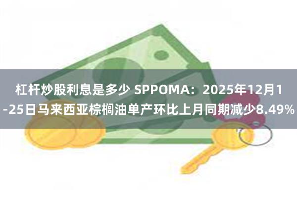 杠杆炒股利息是多少 SPPOMA：2025年12月1-25日马来西亚棕榈油单产环比上月同期减少8.49%