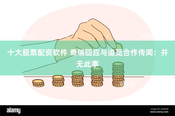 十大股票配资软件 奇瑞回应与追觅合作传闻：并无此事