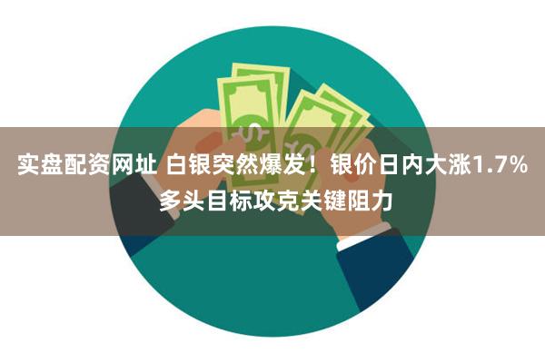 实盘配资网址 白银突然爆发！银价日内大涨1.7% 多头目标攻克关键阻力