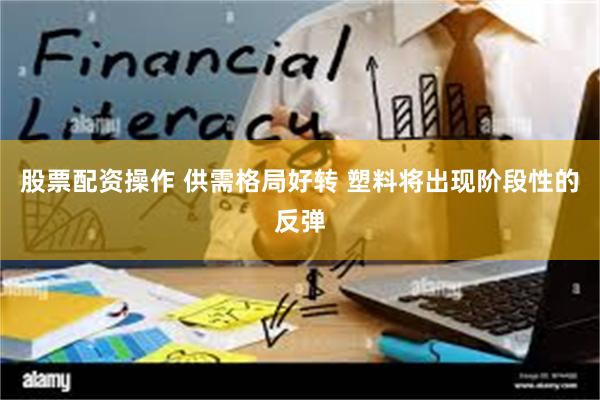 股票配资操作 供需格局好转 塑料将出现阶段性的反弹