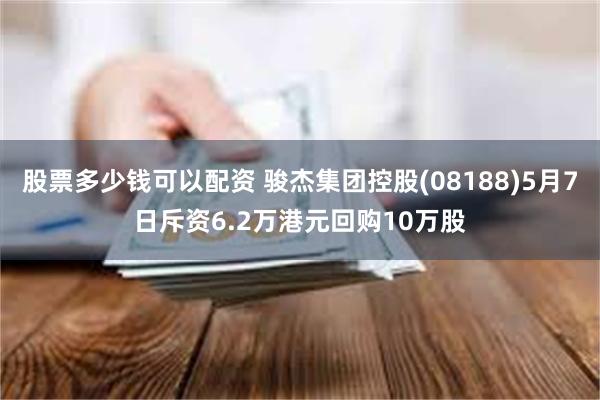 股票多少钱可以配资 骏杰集团控股(08188)5月7日斥资6.2万港元回购10万股