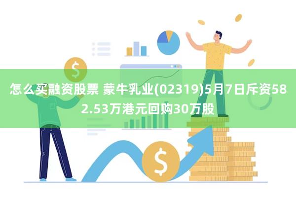 怎么买融资股票 蒙牛乳业(02319)5月7日斥资582.53万港元回购30万股