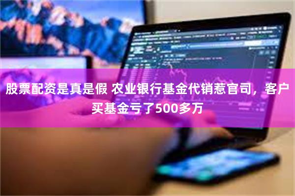 股票配资是真是假 农业银行基金代销惹官司，客户买基金亏了500多万