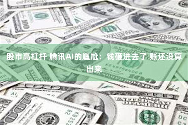 股市高杠杆 腾讯AI的尴尬：钱砸进去了 账还没算出来