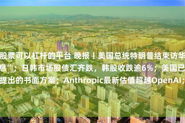 股票可以杠杆的平台 晚报丨美国总统特朗普结束访华；全球债市替沃什“提前加息”；日韩市场股债汇齐跌，韩股收跌逾6%；美国已拒绝伊朗就结束战争提出的书面方案；Anthropic最新估值超越OpenAI；千问APP与国家药监局信息中心正式达成合作；Alphabet发行36亿美元日元债