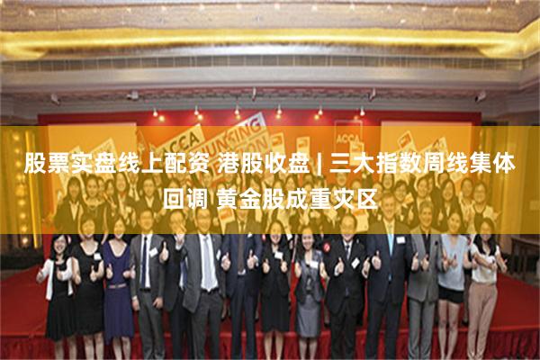 股票实盘线上配资 港股收盘 | 三大指数周线集体回调 黄金股成重灾区