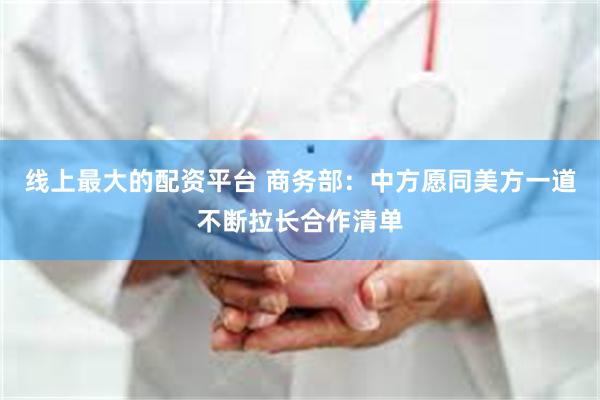 线上最大的配资平台 商务部：中方愿同美方一道不断拉长合作清单