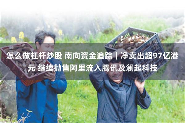 怎么做杠杆炒股 南向资金追踪｜净卖出超97亿港元 继续抛售阿里流入腾讯及澜起科技