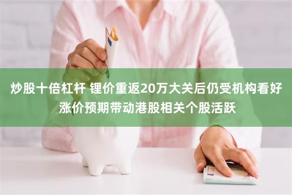 炒股十倍杠杆 锂价重返20万大关后仍受机构看好 涨价预期带动港股相关个股活跃