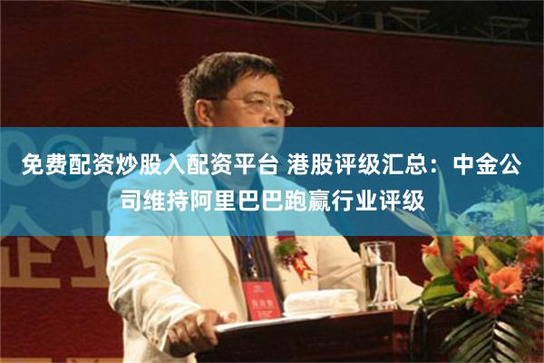 免费配资炒股入配资平台 港股评级汇总：中金公司维持阿里巴巴跑赢行业评级
