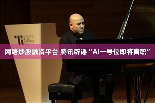 网络炒股融资平台 腾讯辟谣“AI一号位即将离职”