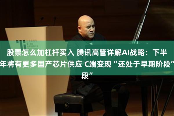 股票怎么加杠杆买入 腾讯高管详解AI战略：下半年将有更多国产芯片供应 C端变现“还处于早期阶段”