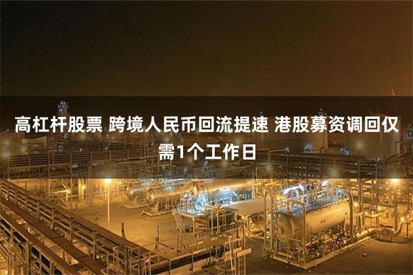 高杠杆股票 跨境人民币回流提速 港股募资调回仅需1个工作日