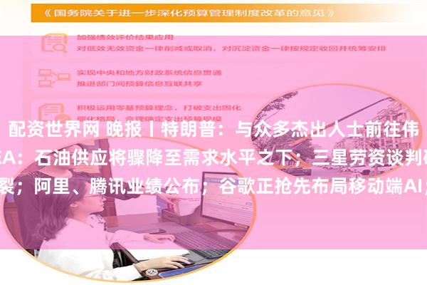配资世界网 晚报丨特朗普：与众多杰出人士前往伟大的中国是我的荣幸；IEA：石油供应将骤降至需求水平之下；三星劳资谈判破裂；阿里、腾讯业绩公布；谷歌正抢先布局移动端AI；黄仁勋2026财年总薪酬曝光