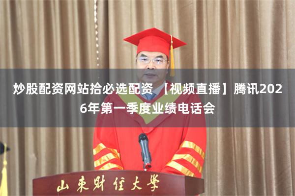 炒股配资网站拾必选配资 【视频直播】腾讯2026年第一季度业绩电话会