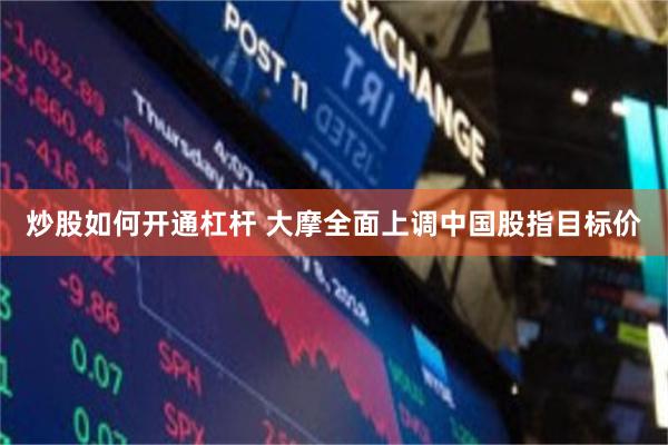 炒股如何开通杠杆 大摩全面上调中国股指目标价