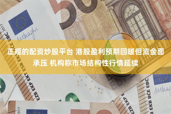 正规的配资炒股平台 港股盈利预期回暖但资金面承压 机构称市场结构性行情延续