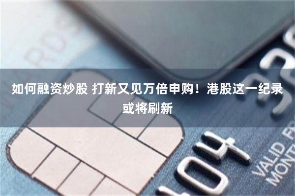 如何融资炒股 打新又见万倍申购！港股这一纪录或将刷新