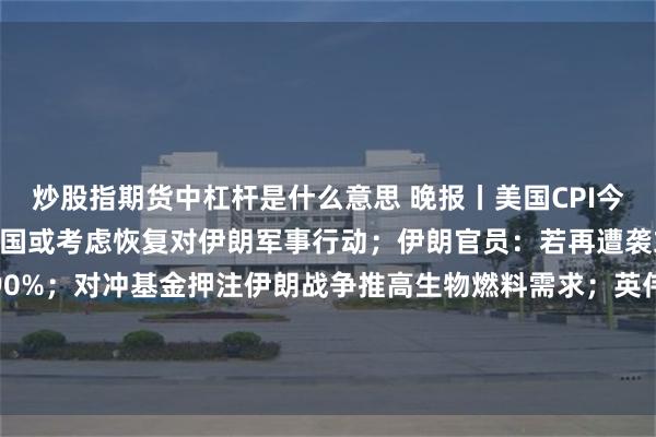 炒股指期货中杠杆是什么意思 晚报丨美国CPI今晚恐创近三年来最高？美国或考虑恢复对伊朗军事行动；伊朗官员：若再遭袭或将浓缩铀丰度提升至90%；对冲基金押注伊朗战争推高生物燃料需求；英伟达4天涨出一个“甲骨文”！华尔街：特斯拉400美元相当于“白送”Optimus
