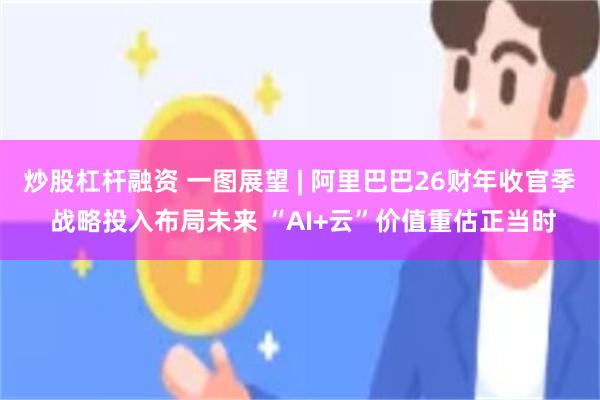 炒股杠杆融资 一图展望 | 阿里巴巴26财年收官季 战略投入布局未来 “AI+云”价值重估正当时