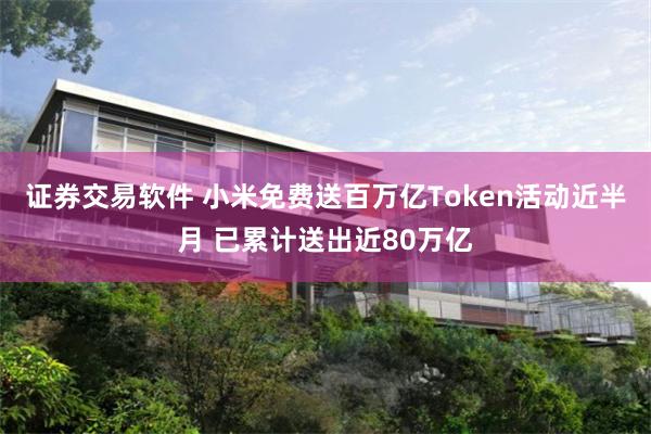 证券交易软件 小米免费送百万亿Token活动近半月 已累计送出近80万亿