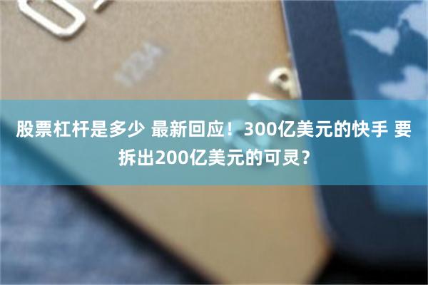 股票杠杆是多少 最新回应！300亿美元的快手 要拆出200亿美元的可灵？