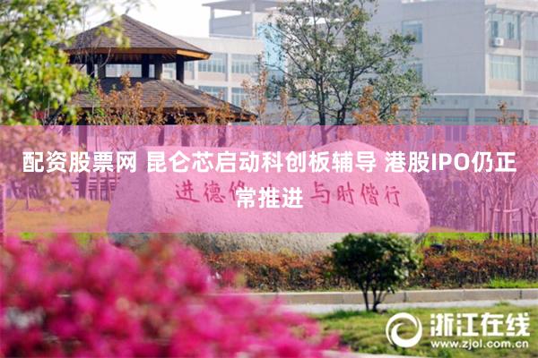配资股票网 昆仑芯启动科创板辅导 港股IPO仍正常推进