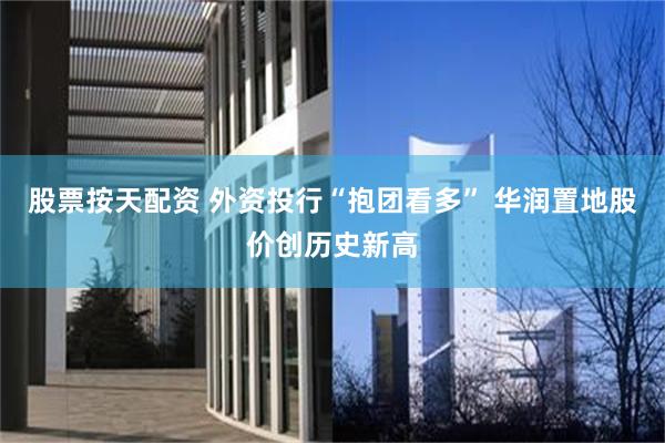 股票按天配资 外资投行“抱团看多” 华润置地股价创历史新高