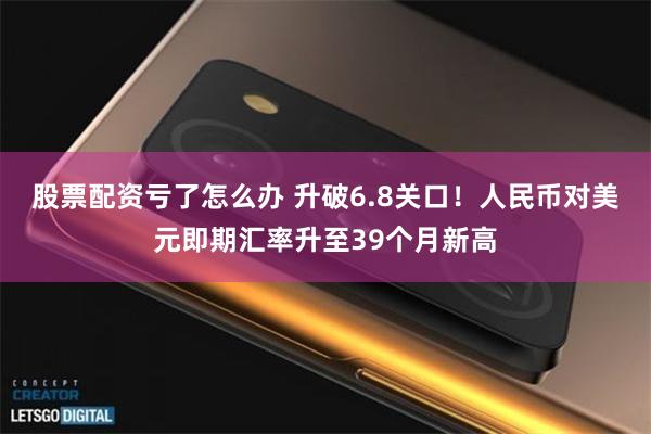 股票配资亏了怎么办 升破6.8关口！人民币对美元即期汇率升至39个月新高