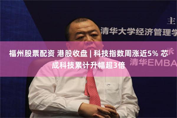 福州股票配资 港股收盘 | 科技指数周涨近5% 芯成科技累计升幅超3倍