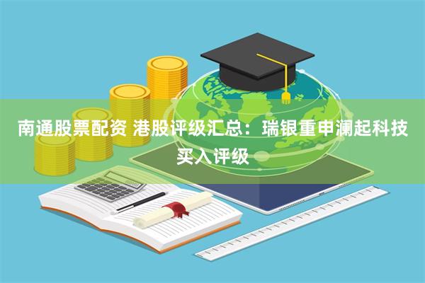 南通股票配资 港股评级汇总：瑞银重申澜起科技买入评级