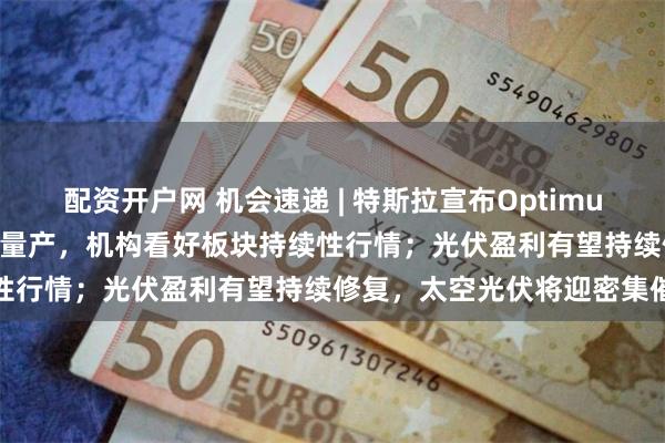 配资开户网 机会速递 | 特斯拉宣布Optimus Gen-3人形机器人启动量产，机构看好板块持续性行情；光伏盈利有望持续修复，太空光伏将迎密集催化
