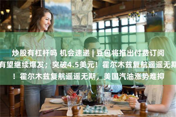 炒股有杠杆吗 机会速递 | 豆包将推出付费订阅版本，算力云等需求有望继续爆发；突破4.5美元！霍尔木兹复航遥遥无期，美国汽油涨势难抑
