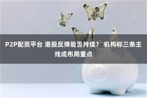 P2P配资平台 港股反弹能否持续？ 机构称三条主线成布局重点