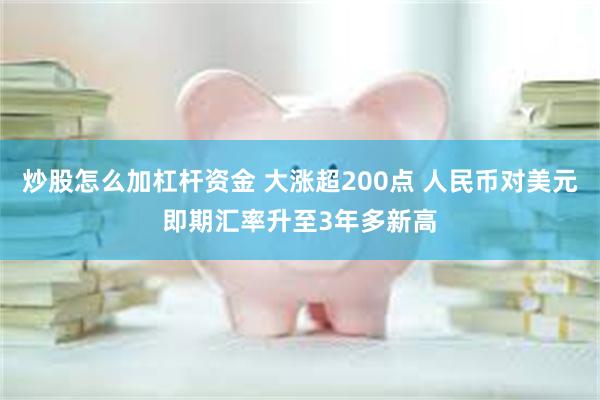 炒股怎么加杠杆资金 大涨超200点 人民币对美元即期汇率升至3年多新高