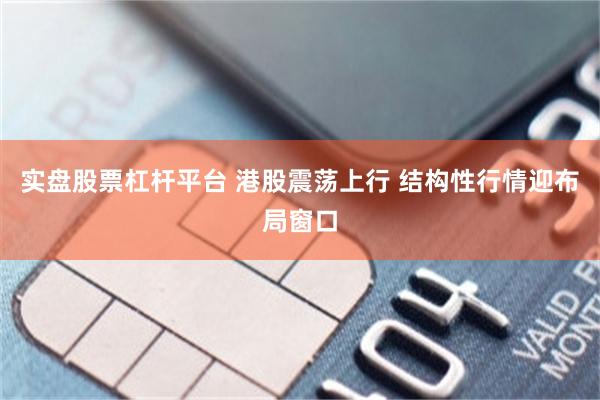 实盘股票杠杆平台 港股震荡上行 结构性行情迎布局窗口