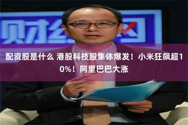 配资股是什么 港股科技股集体爆发!小米狂飙超10%!阿里巴巴大涨
