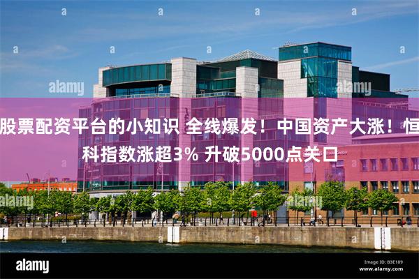 股票配资平台的小知识 全线爆发！中国资产大涨！恒科指数涨超3% 升破5000点关口
