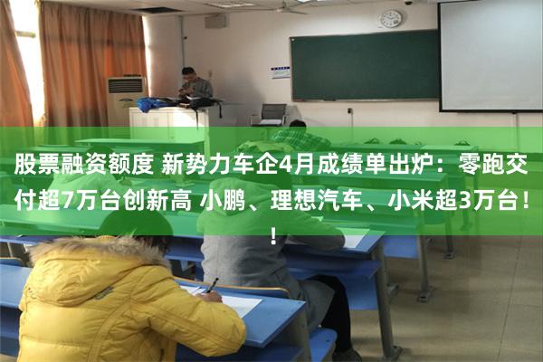 股票融资额度 新势力车企4月成绩单出炉：零跑交付超7万台创新高 小鹏、理想汽车、小米超3万台！