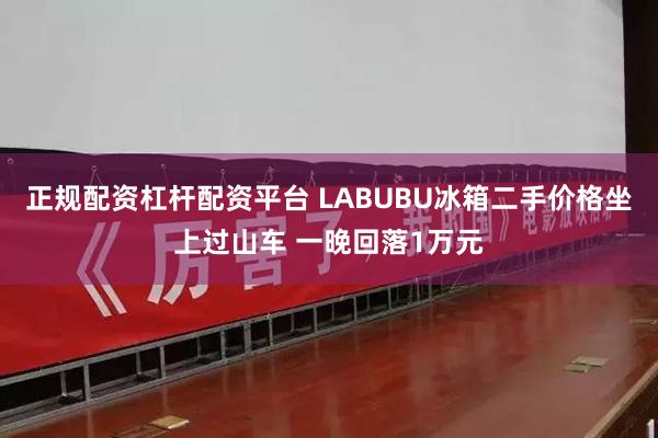 正规配资杠杆配资平台 LABUBU冰箱二手价格坐上过山车 一晚回落1万元