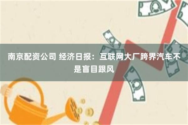 南京配资公司 经济日报：互联网大厂跨界汽车不是盲目跟风