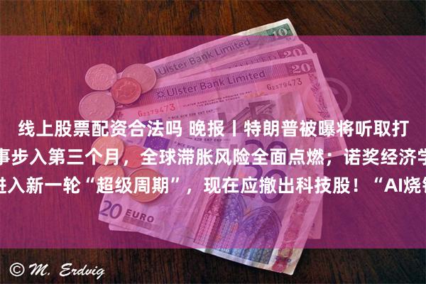线上股票配资合法吗 晚报丨特朗普被曝将听取打击伊朗新方案；美伊战事步入第三个月，全球滞胀风险全面点燃；诺奖经济学家：大宗商品将进入新一轮“超级周期”，现在应撤出科技股！“AI烧钱”大战愈演愈烈；谷歌AI战略迎“收获季”！