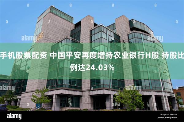 手机股票配资 中国平安再度增持农业银行H股 持股比例达24.03%