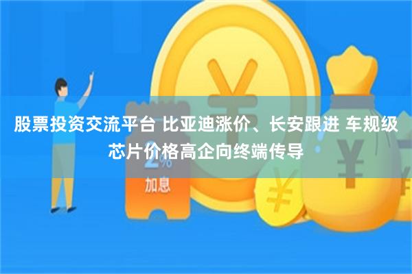 股票投资交流平台 比亚迪涨价、长安跟进 车规级芯片价格高企向终端传导